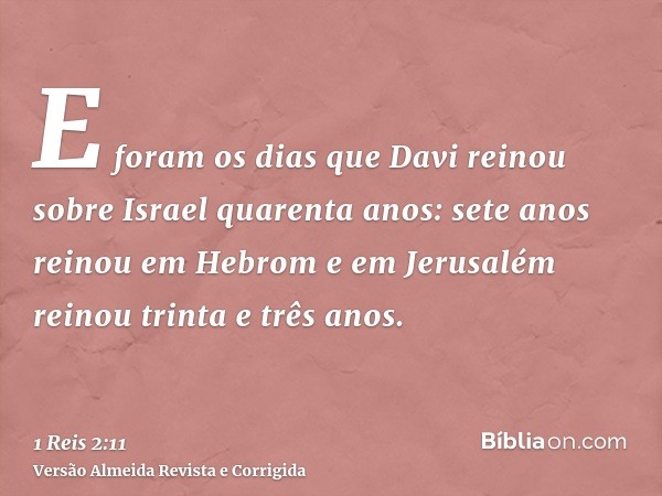 E foram os dias que Davi reinou sobre Israel quarenta anos: sete anos reinou em Hebrom e em Jerusalém reinou trinta e três anos.