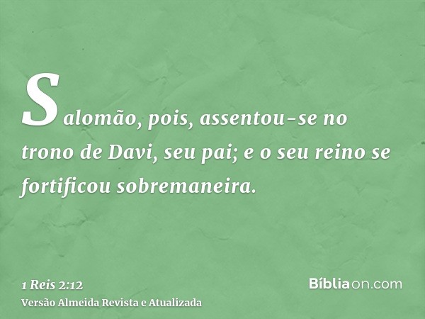 Salomão, pois, assentou-se no trono de Davi, seu pai; e o seu reino se fortificou sobremaneira.