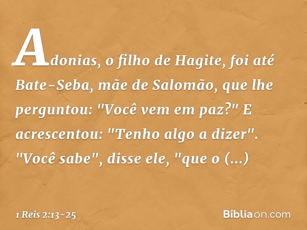 Adonias, o filho de Hagite, foi até Bate-Seba, mãe de Salomão, que lhe perguntou: "Você vem em paz?" E acrescentou: "Tenho algo a dizer". "Você sabe", disse ele