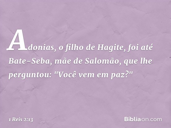 Adonias, o filho de Hagite, foi até Bate-Seba, mãe de Salomão, que lhe perguntou: "Você vem em paz?" -- 1 Reis 2:13