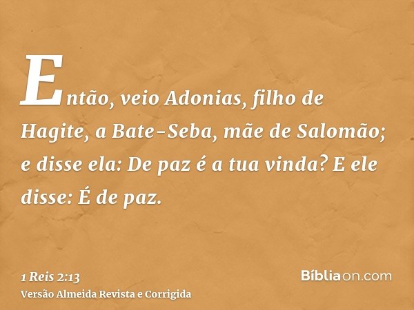 Então, veio Adonias, filho de Hagite, a Bate-Seba, mãe de Salomão; e disse ela: De paz é a tua vinda? E ele disse: É de paz.