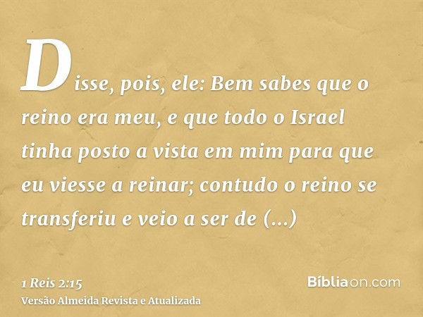 Disse, pois, ele: Bem sabes que o reino era meu, e que todo o Israel tinha posto a vista em mim para que eu viesse a reinar; contudo o reino se transferiu e vei