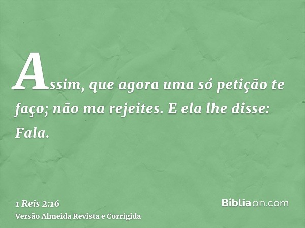 Assim, que agora uma só petição te faço; não ma rejeites. E ela lhe disse: Fala.