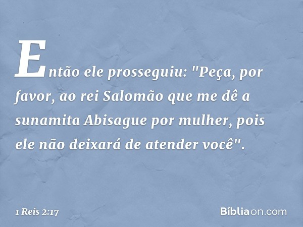 Então ele prosseguiu: "Peça, por favor, ao rei Salomão que me dê a sunamita Abisague por mulher, pois ele não deixará de atender você". -- 1 Reis 2:17