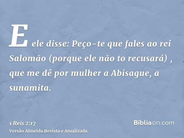 E ele disse: Peço-te que fales ao rei Salomão (porque ele não to recusará) , que me dê por mulher a Abisague, a sunamita.