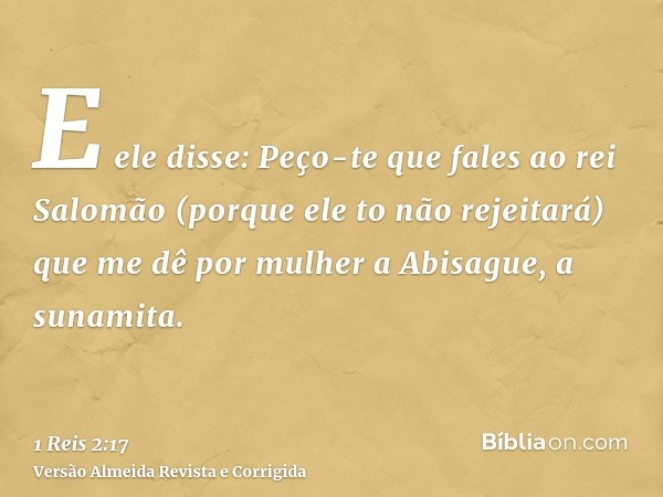 E ele disse: Peço-te que fales ao rei Salomão (porque ele to não rejeitará) que me dê por mulher a Abisague, a sunamita.