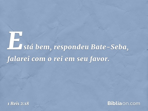 "Está bem", respondeu Bate-Seba, "falarei com o rei em seu favor." -- 1 Reis 2:18