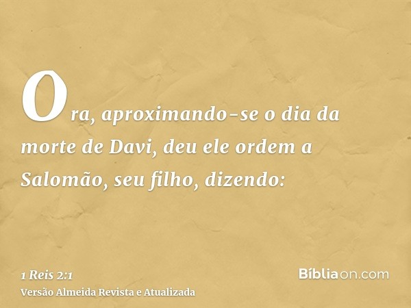 Ora, aproximando-se o dia da morte de Davi, deu ele ordem a Salomão, seu filho, dizendo: