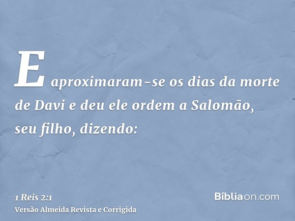 E aproximaram-se os dias da morte de Davi e deu ele ordem a Salomão, seu filho, dizendo: