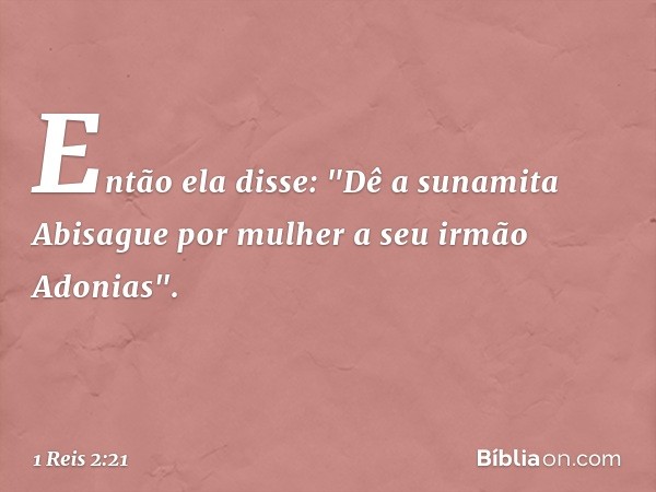 Então ela disse: "Dê a sunamita Abisague por mulher a seu irmão Adonias". -- 1 Reis 2:21