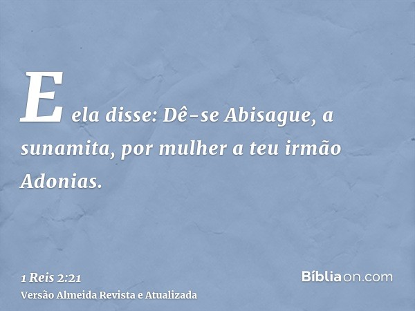 E ela disse: Dê-se Abisague, a sunamita, por mulher a teu irmão Adonias.