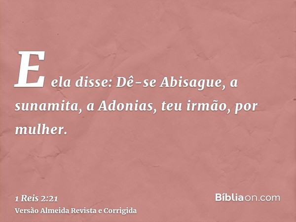 E ela disse: Dê-se Abisague, a sunamita, a Adonias, teu irmão, por mulher.