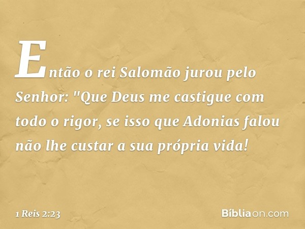 Então o rei Salomão jurou pelo Senhor: "Que Deus me castigue com todo o rigor, se isso que Adonias falou não lhe custar a sua própria vida! -- 1 Reis 2:23