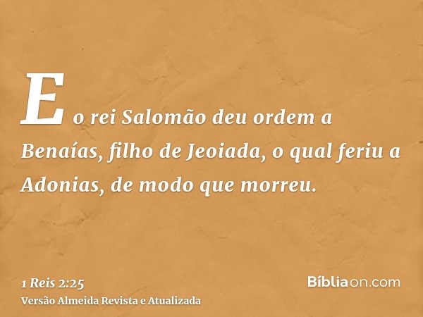 E o rei Salomão deu ordem a Benaías, filho de Jeoiada, o qual feriu a Adonias, de modo que morreu.