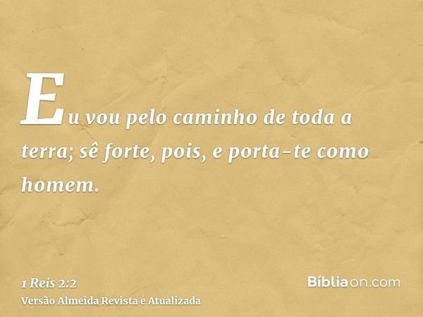 Eu vou pelo caminho de toda a terra; sê forte, pois, e porta-te como homem.