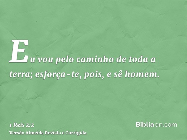 Eu vou pelo caminho de toda a terra; esforça-te, pois, e sê homem.