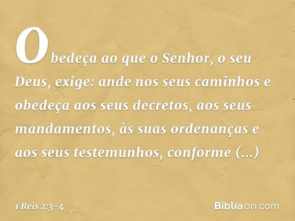 Obedeça ao que o Senhor, o seu Deus, exige: ande nos seus caminhos e obedeça aos seus decretos, aos seus mandamentos, às suas ordenanças e aos seus testemunhos,