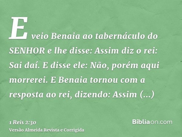 E veio Benaia ao tabernáculo do SENHOR e lhe disse: Assim diz o rei: Sai daí. E disse ele: Não, porém aqui morrerei. E Benaia tornou com a resposta ao rei, dize