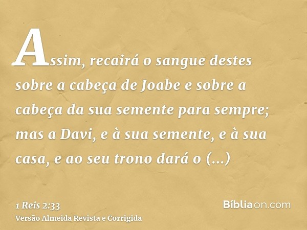 Assim, recairá o sangue destes sobre a cabeça de Joabe e sobre a cabeça da sua semente para sempre; mas a Davi, e à sua semente, e à sua casa, e ao seu trono da