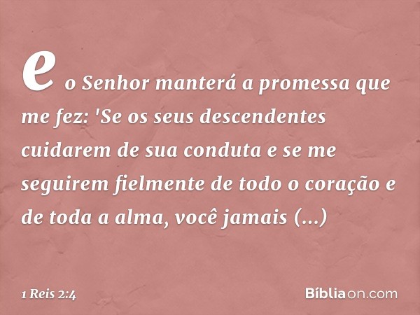 e o Senhor manterá a promessa que me fez: 'Se os seus descendentes cuidarem de sua conduta e se me seguirem fielmente de todo o coração e de toda a alma, você j