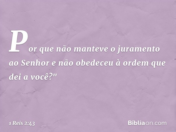 Por que não manteve o juramento ao Senhor e não obedeceu à ordem que dei a você?" -- 1 Reis 2:43