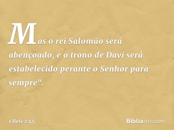 Mas o rei Salomão será abençoado, e o trono de Davi será estabelecido perante o Senhor para sempre". -- 1 Reis 2:45