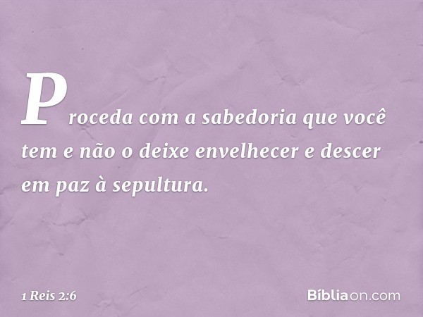 Proceda com a sabedoria que você tem e não o deixe envelhecer e descer em paz à sepultura. -- 1 Reis 2:6