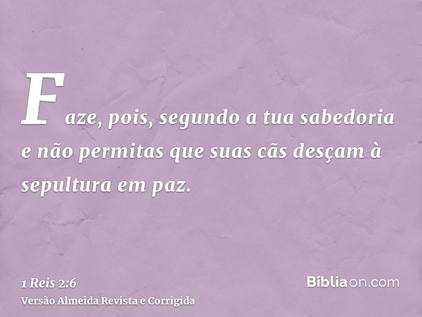 Faze, pois, segundo a tua sabedoria e não permitas que suas cãs desçam à sepultura em paz.