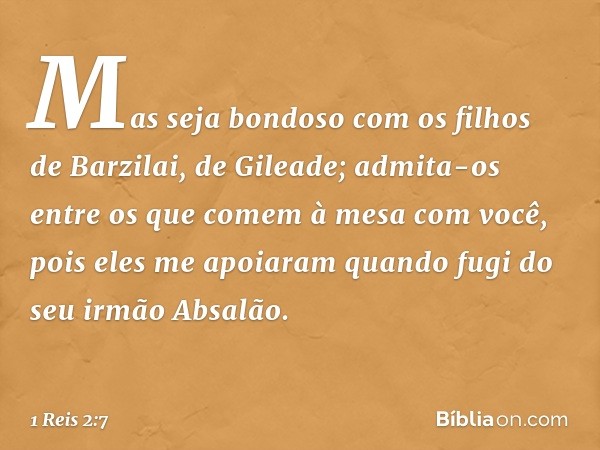 "Mas seja bondoso com os filhos de Barzilai, de Gileade; admita-os entre os que comem à mesa com você, pois eles me apoiaram quando fugi do seu irmão Absalão. -