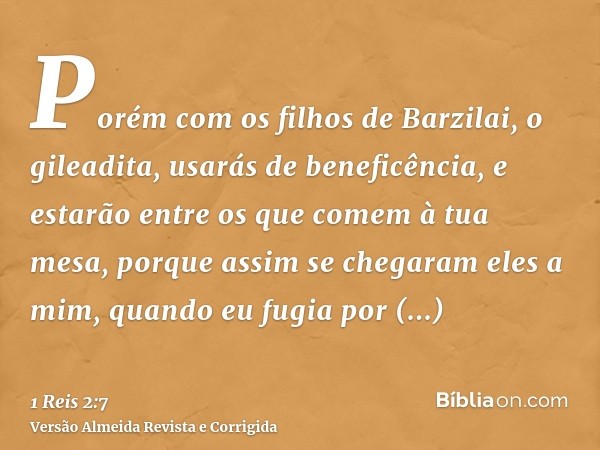 Porém com os filhos de Barzilai, o gileadita, usarás de beneficência, e estarão entre os que comem à tua mesa, porque assim se chegaram eles a mim, quando eu fu
