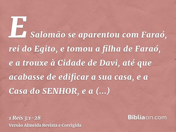 E Salomão se aparentou com Faraó, rei do Egito, e tomou a filha de Faraó, e a trouxe à Cidade de Davi, até que acabasse de edificar a sua casa, e a Casa do SENH