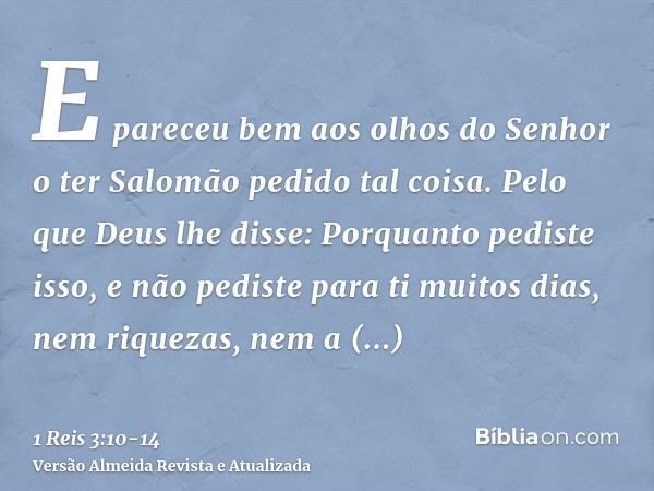 E pareceu bem aos olhos do Senhor o ter Salomão pedido tal coisa.Pelo que Deus lhe disse: Porquanto pediste isso, e não pediste para ti muitos dias, nem riqueza