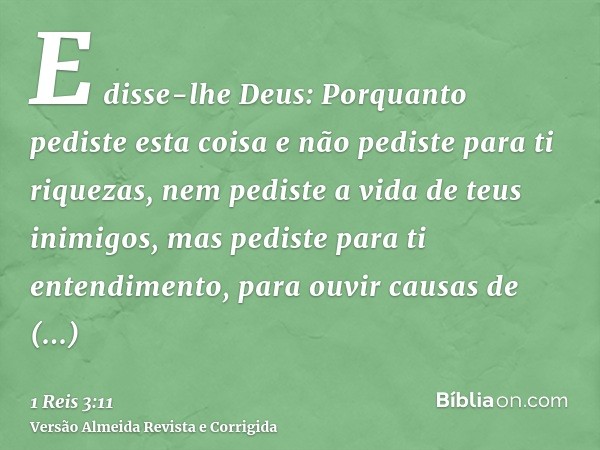 E disse-lhe Deus: Porquanto pediste esta coisa e não pediste para ti riquezas, nem pediste a vida de teus inimigos, mas pediste para ti entendimento, para ouvir