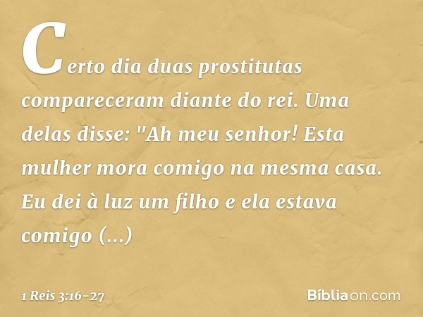 Certo dia duas prostitutas compareceram diante do rei. Uma delas disse: "Ah meu senhor! Esta mulher mora comigo na mesma casa. Eu dei à luz um filho e ela estav