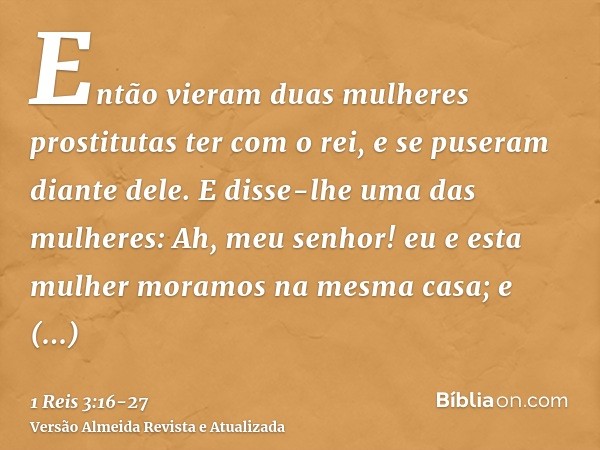 Então vieram duas mulheres prostitutas ter com o rei, e se puseram diante dele.E disse-lhe uma das mulheres: Ah, meu senhor! eu e esta mulher moramos na mesma c