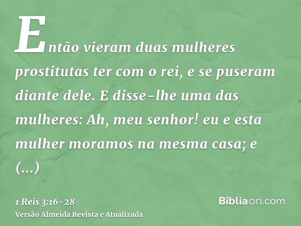 Então vieram duas mulheres prostitutas ter com o rei, e se puseram diante dele.E disse-lhe uma das mulheres: Ah, meu senhor! eu e esta mulher moramos na mesma c