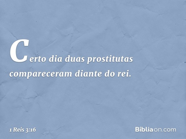 Certo dia duas prostitutas compareceram diante do rei. -- 1 Reis 3:16