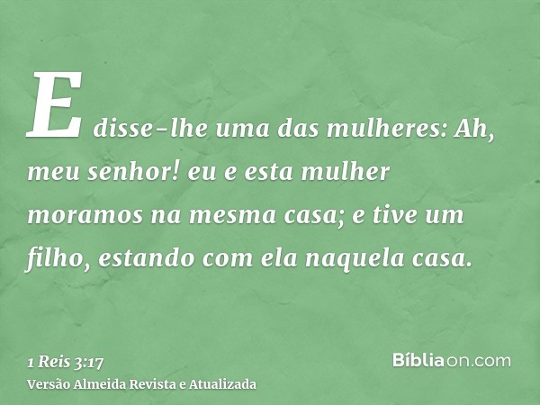 E disse-lhe uma das mulheres: Ah, meu senhor! eu e esta mulher moramos na mesma casa; e tive um filho, estando com ela naquela casa.