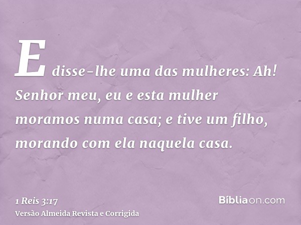 E disse-lhe uma das mulheres: Ah! Senhor meu, eu e esta mulher moramos numa casa; e tive um filho, morando com ela naquela casa.