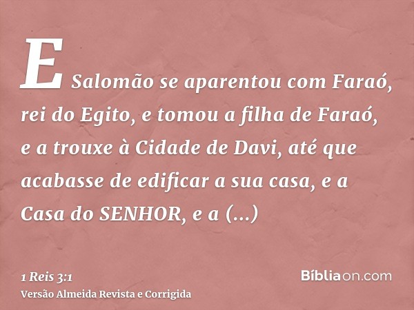 E Salomão se aparentou com Faraó, rei do Egito, e tomou a filha de Faraó, e a trouxe à Cidade de Davi, até que acabasse de edificar a sua casa, e a Casa do SENH