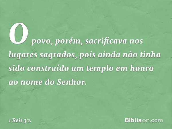 O povo, porém, sacrificava nos lugares sagrados, pois ainda não tinha sido construído um templo em honra ao nome do Senhor. -- 1 Reis 3:2