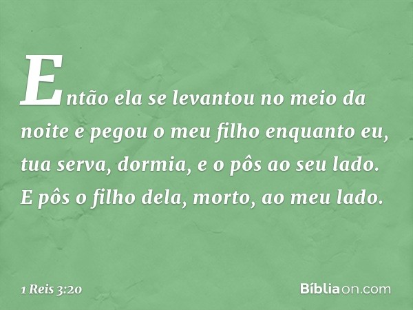 Então ela se levantou no meio da noite e pegou o meu filho enquanto eu, tua serva, dormia, e o pôs ao seu lado. E pôs o filho dela, morto, ao meu lado. -- 1 Rei