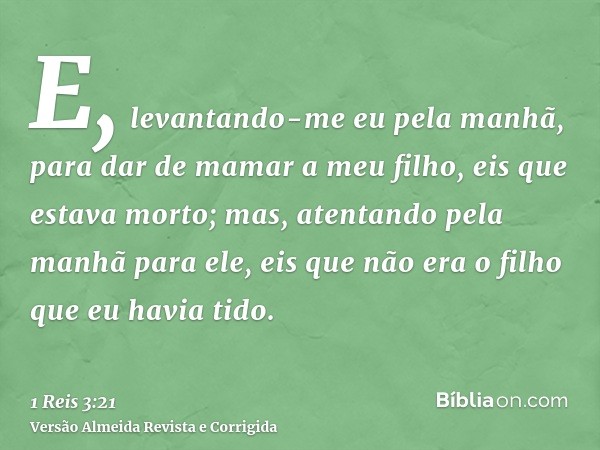 E, levantando-me eu pela manhã, para dar de mamar a meu filho, eis que estava morto; mas, atentando pela manhã para ele, eis que não era o filho que eu havia ti