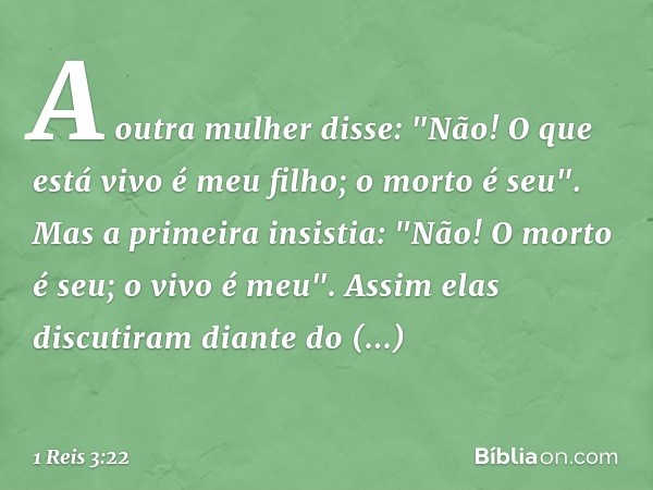 A outra mulher disse: "Não! O que está vivo é meu filho; o morto é seu".
Mas a primeira insistia: "Não! O morto é seu; o vivo é meu". Assim elas discutiram dian