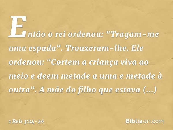 Então o rei ordenou: "Tragam-me uma espada". Trouxeram-lhe. Ele ordenou: "Cortem a criança viva ao meio e deem metade a uma e metade à outra". A mãe do filho qu