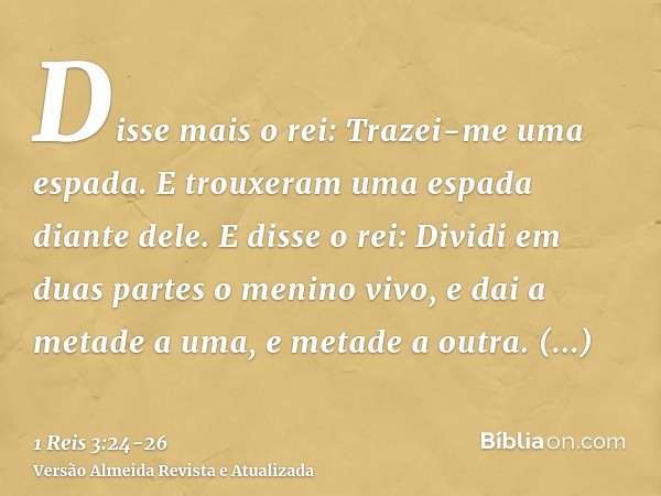 Disse mais o rei: Trazei-me uma espada. E trouxeram uma espada diante dele.E disse o rei: Dividi em duas partes o menino vivo, e dai a metade a uma, e metade a