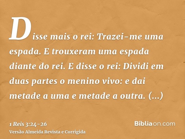Disse mais o rei: Trazei-me uma espada. E trouxeram uma espada diante do rei.E disse o rei: Dividi em duas partes o menino vivo: e dai metade a uma e metade a o