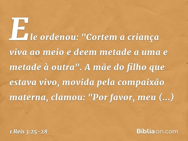 Ele ordenou: "Cortem a criança viva ao meio e deem metade a uma e metade à outra". A mãe do filho que estava vivo, movida pela compaixão materna, clamou: "Por f