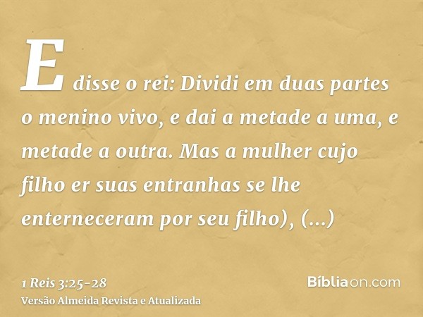 E disse o rei: Dividi em duas partes o menino vivo, e dai a metade a uma, e metade a outra.Mas a mulher cujo filho er suas entranhas se lhe enterneceram por seu