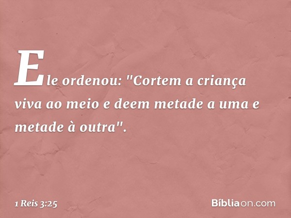 Ele ordenou: "Cortem a criança viva ao meio e deem metade a uma e metade à outra". -- 1 Reis 3:25